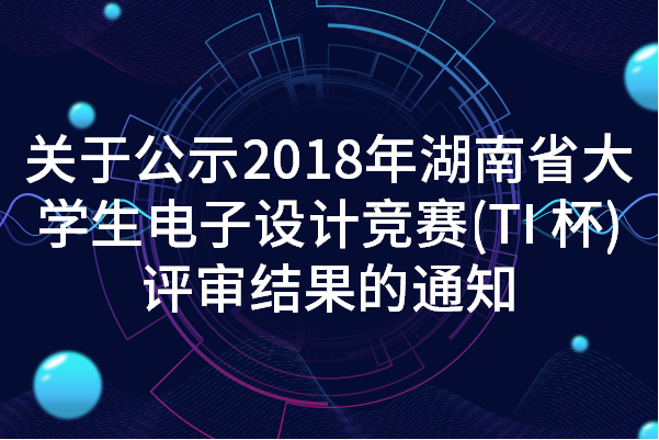 关于公示2018年湖南省大学生电子设计竞赛（TI杯）评审结果的通知