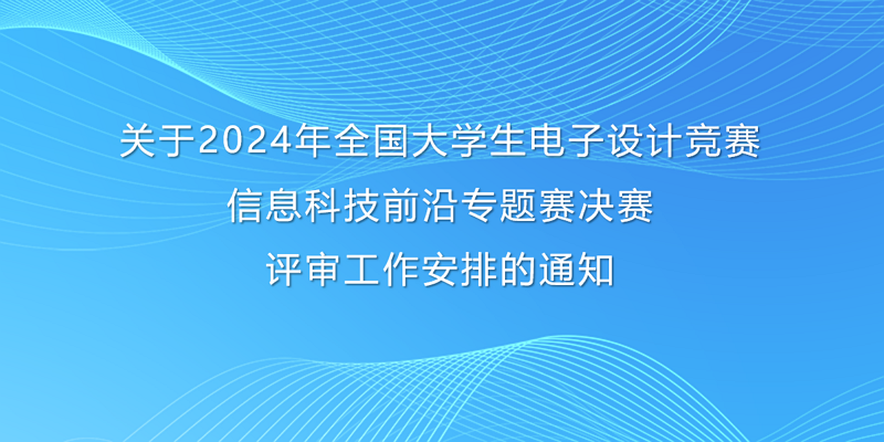 关于2024年全国大学生电子设计竞赛 信息科技前沿专题赛决赛评审工作安排的通知