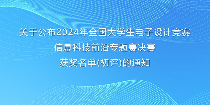 关于公布2024年全国大学生电子设计竞赛信息科技前沿专题赛决赛 获奖名单(初评)的通知