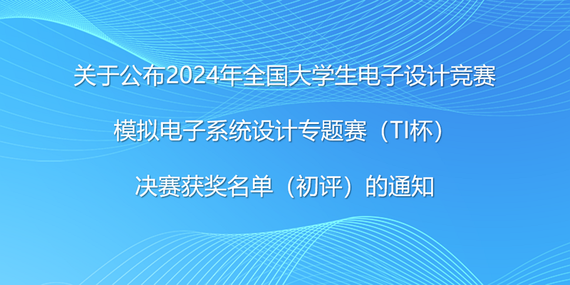 关于公布2024年全国大学生电子设计竞赛模拟电子系统设计专题赛（TI杯）决赛获奖名单（初评）的通知